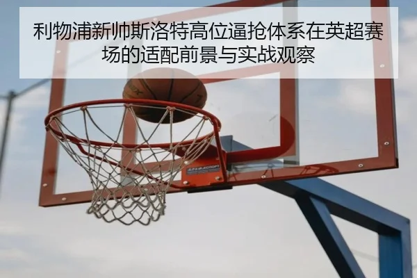 利物浦新帅斯洛特高位逼抢体系在英超赛场的适配前景与实战观察