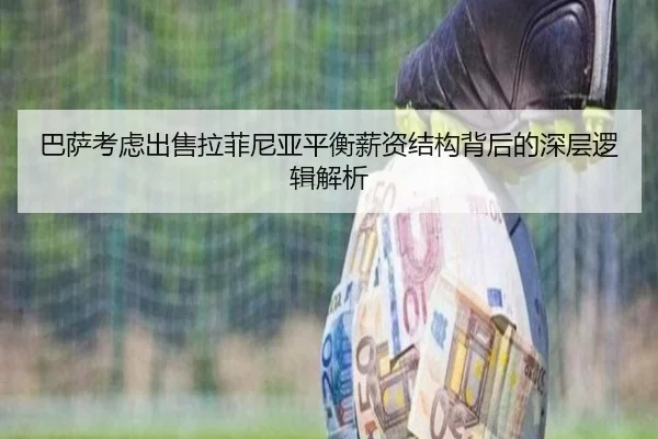 巴萨考虑出售拉菲尼亚平衡薪资结构背后的深层逻辑解析 - kaiyun