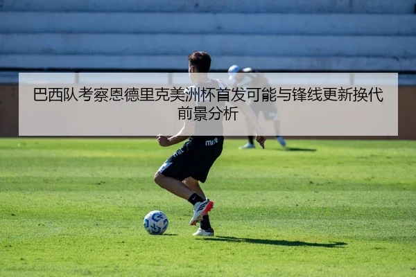 巴西队考察恩德里克美洲杯首发可能与锋线更新换代前景分析