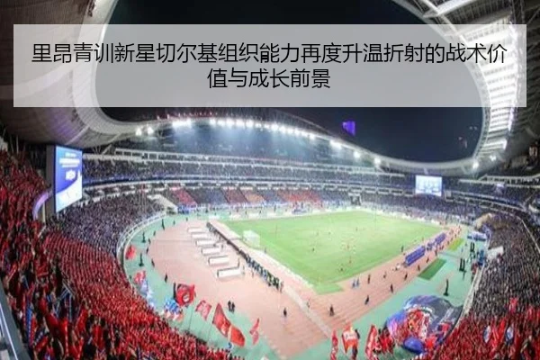 里昂青训新星切尔基组织能力再度升温折射的战术价值与成长前景