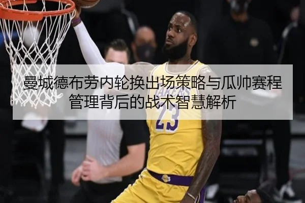 曼城德布劳内轮换出场策略与瓜帅赛程管理背后的战术智慧解析