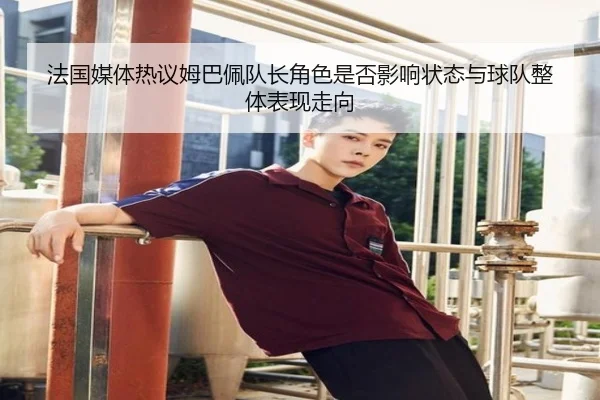 法国媒体热议姆巴佩队长角色是否影响状态与球队整体表现走向 - kaiyun