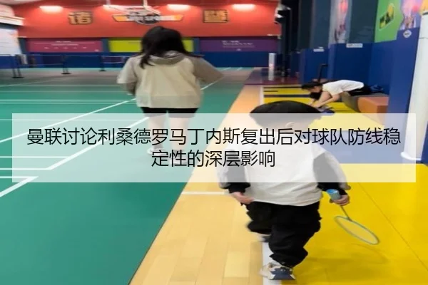 曼联讨论利桑德罗马丁内斯复出后对球队防线稳定性的深层影响 - kaiyun