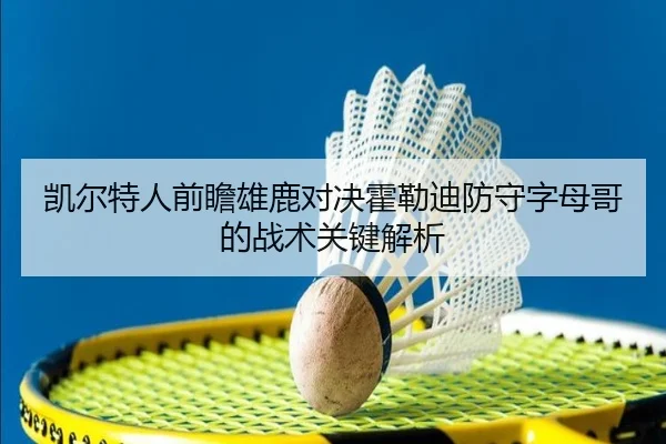 凯尔特人前瞻雄鹿对决霍勒迪防守字母哥的战术关键解析 | kaiyun