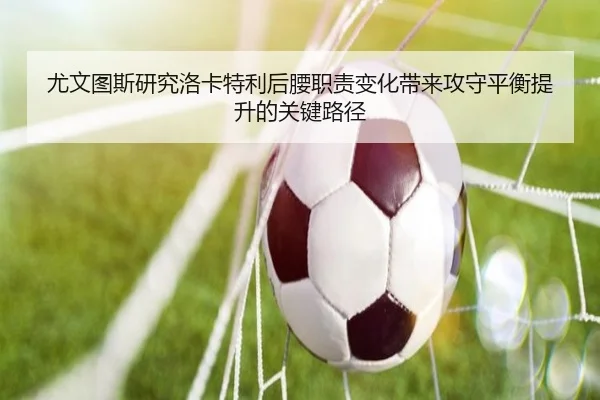 尤文图斯研究洛卡特利后腰职责变化带来攻守平衡提升的关键路径 | kaiyun