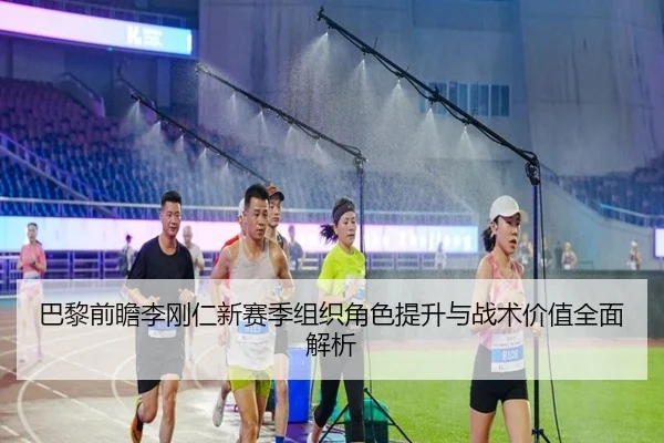 巴黎前瞻李刚仁新赛季组织角色提升与战术价值全面解析