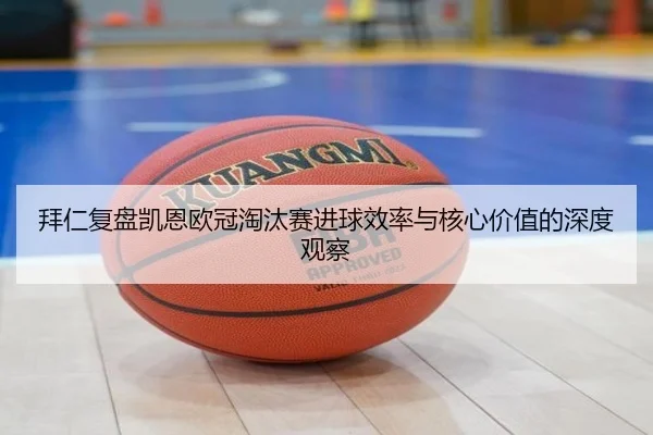 拜仁复盘凯恩欧冠淘汰赛进球效率与核心价值的深度观察 - kaiyun