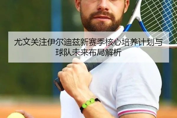 尤文关注伊尔迪兹新赛季核心培养计划与球队未来布局解析 - kaiyun