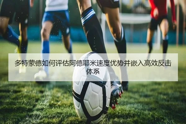 多特蒙德如何评估阿德耶米速度优势并嵌入高效反击体系