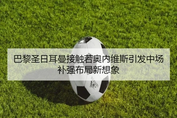 巴黎圣日耳曼接触若奥内维斯引发中场补强布局新想象（kaiyun）