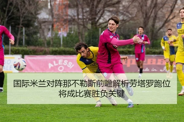 国际米兰对阵那不勒斯前瞻解析劳塔罗跑位将成比赛胜负关键（kaiyun）